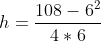 h=\frac{108-6^2}{4*6} 